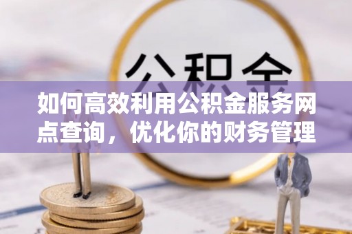 内湖如何高效利用公积金服务网点查询，优化你的财务管理