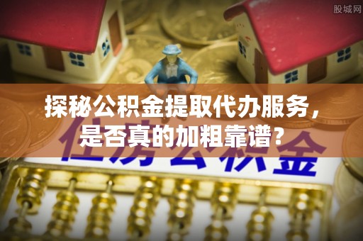 内湖探秘公积金提取代办服务，是否真的加粗靠谱？