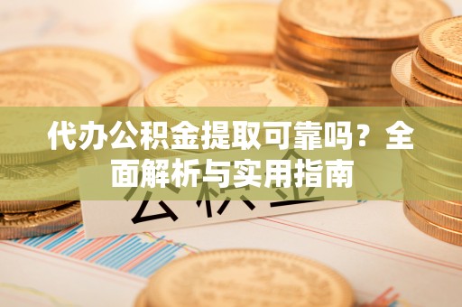 内湖代办公积金提取可靠吗？全面解析与实用指南