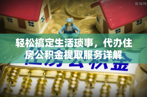 内湖轻松搞定生活琐事，代办住房公积金提取服务详解
