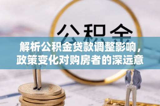 内湖解析公积金贷款调整影响，政策变化对购房者的深远意义