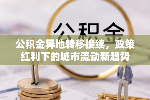 内湖公积金异地转移接续，政策红利下的城市流动新趋势