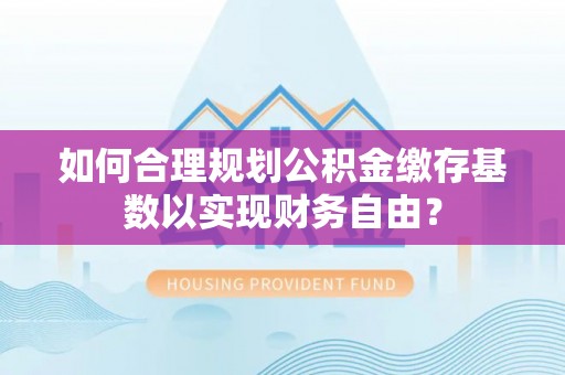 内湖如何合理规划公积金缴存基数以实现财务自由？