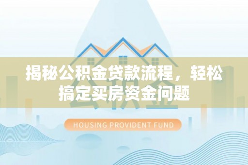 内湖揭秘公积金贷款流程，轻松搞定买房资金问题