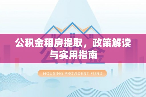 内湖公积金租房提取，政策解读与实用指南