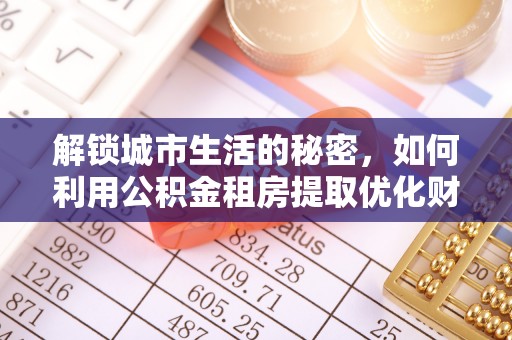 内湖解锁城市生活的秘密，如何利用公积金租房提取优化财务规划