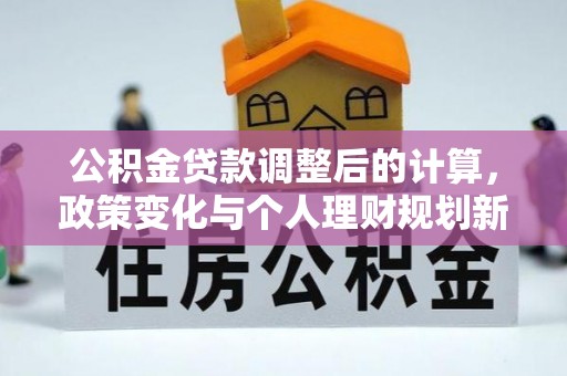 内湖公积金贷款调整后的计算，政策变化与个人理财规划新方向
