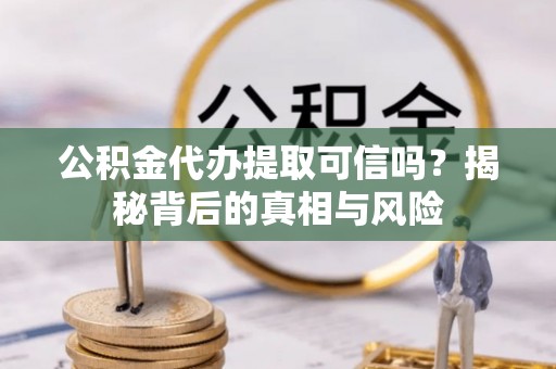 内湖公积金代办提取可信吗？揭秘背后的真相与风险