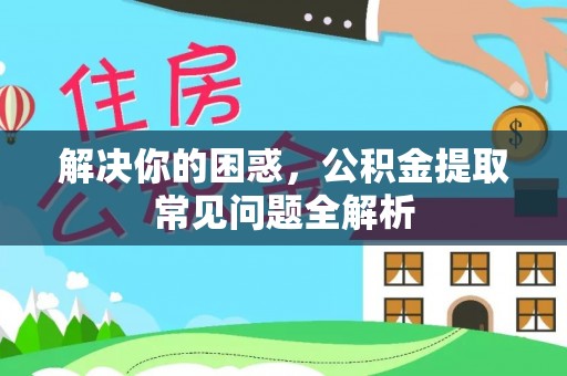 内湖解决你的困惑，公积金提取常见问题全解析