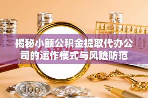 内湖揭秘小额公积金提取代办公司的运作模式与风险防范