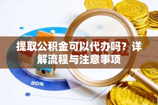 内湖提取公积金可以代办吗？详解流程与注意事项