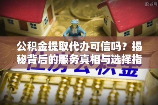 内湖公积金提取代办可信吗？揭秘背后的服务真相与选择指南