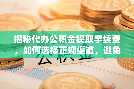 内湖揭秘代办公积金提取手续费，如何选择正规渠道，避免上当受骗