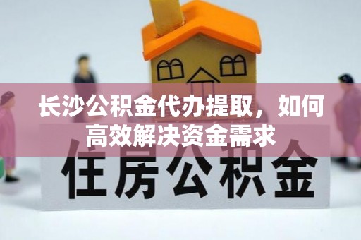 内湖长沙公积金代办提取，如何高效解决资金需求