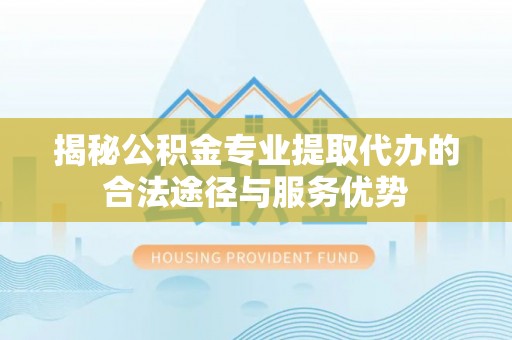 内湖揭秘公积金专业提取代办的合法途径与服务优势