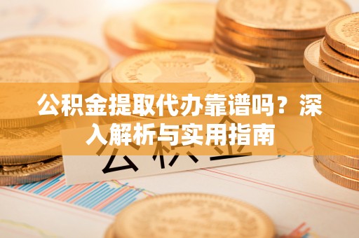 内湖公积金提取代办靠谱吗？深入解析与实用指南