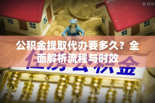 内湖公积金提取代办要多久？全面解析流程与时效