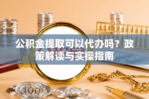 内湖公积金提取可以代办吗？政策解读与实操指南