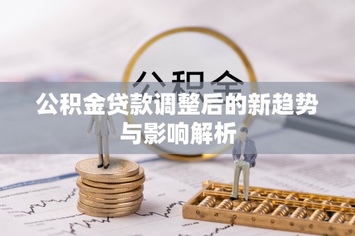 内湖公积金贷款调整后的新趋势与影响解析
