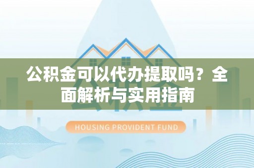 内湖公积金可以代办提取吗？全面解析与实用指南
