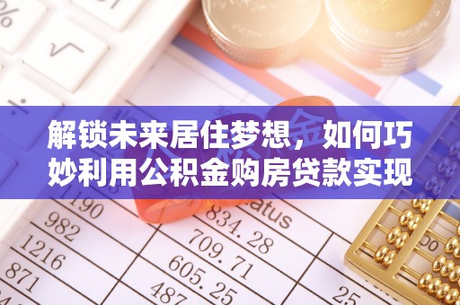 内湖解锁未来居住梦想，如何巧妙利用公积金购房贷款实现房产投资