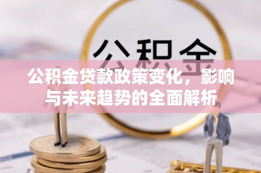 内湖公积金贷款政策变化，影响与未来趋势的全面解析