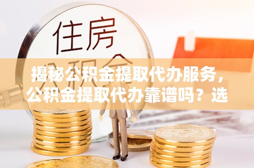 内湖揭秘公积金提取代办服务，公积金提取代办靠谱吗？选择需谨慎