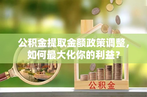 内湖公积金提取金额政策调整，如何最大化你的利益？