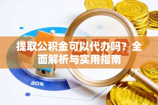 内湖提取公积金可以代办吗？全面解析与实用指南