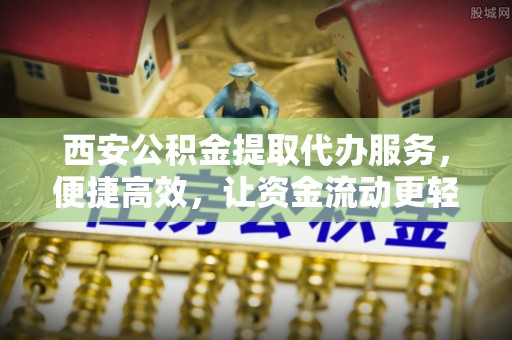 内湖西安公积金提取代办服务，便捷高效，让资金流动更轻松