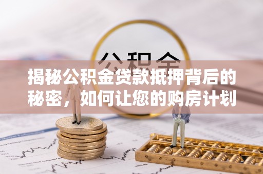 内湖揭秘公积金贷款抵押背后的秘密，如何让您的购房计划更轻松？