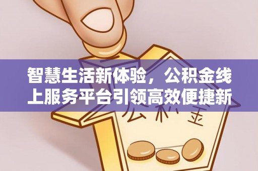 内湖智慧生活新体验，公积金线上服务平台引领高效便捷新潮流