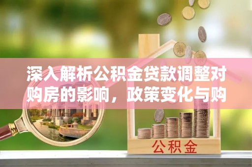 内湖深入解析公积金贷款调整对购房的影响，政策变化与购房者选择