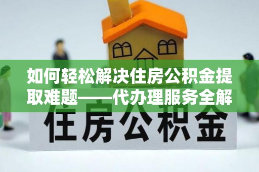 内湖如何轻松解决住房公积金提取难题——代办理服务全解析