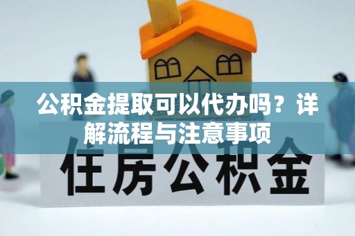 内湖公积金提取可以代办吗？详解流程与注意事项