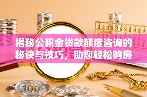 内湖揭秘公积金贷款额度咨询的秘诀与技巧，助您轻松购房！