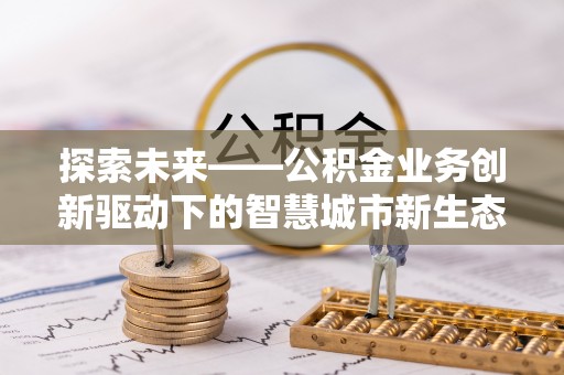 内湖探索未来——公积金业务创新驱动下的智慧城市新生态