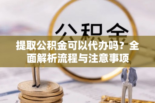 内湖提取公积金可以代办吗？全面解析流程与注意事项