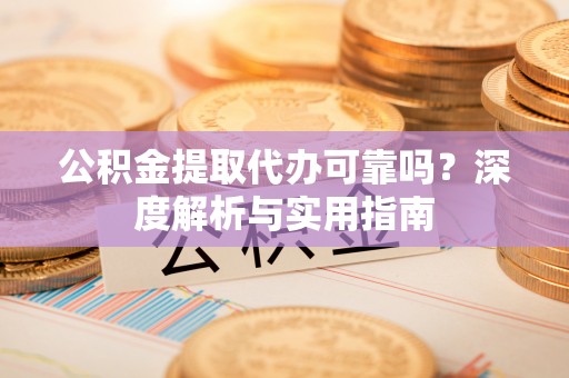内湖公积金提取代办可靠吗？深度解析与实用指南