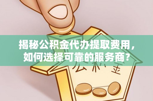内湖揭秘公积金代办提取费用，如何选择可靠的服务商？