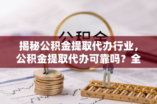 内湖揭秘公积金提取代办行业，公积金提取代办可靠吗？全面解析与风险规避
