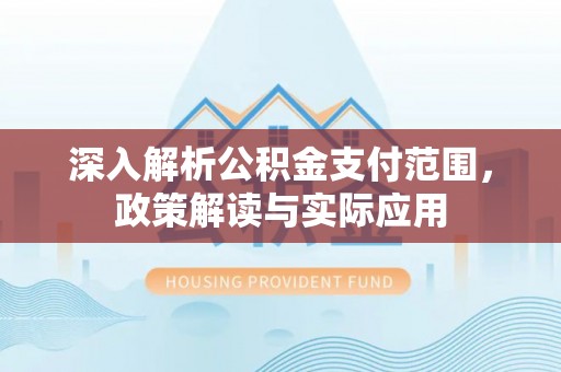 内湖深入解析公积金支付范围，政策解读与实际应用
