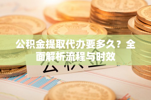 内湖公积金提取代办要多久？全面解析流程与时效
