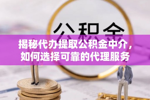 内湖揭秘代办提取公积金中介，如何选择可靠的代理服务