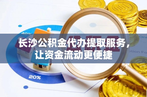 内湖长沙公积金代办提取服务，让资金流动更便捷