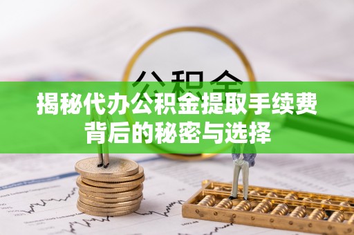 内湖揭秘代办公积金提取手续费背后的秘密与选择