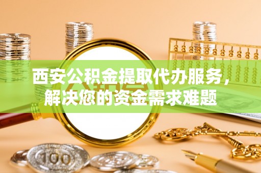内湖西安公积金提取代办服务，解决您的资金需求难题