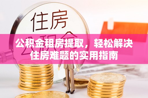 内湖公积金租房提取，轻松解决住房难题的实用指南