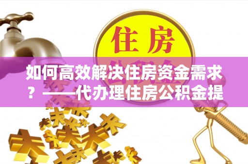 内湖如何高效解决住房资金需求？——代办理住房公积金提取服务全解析
