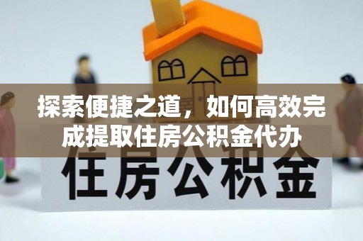 内湖探索便捷之道，如何高效完成提取住房公积金代办